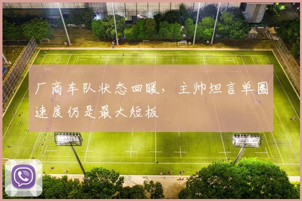 厂商车队状态回暖,主帅坦言单圈速度仍是最大短板 - 懂球帝推荐