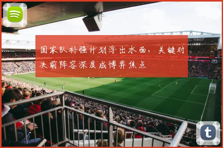 国家队补强计划浮出水面,关键对决前阵容深度成博弈焦点 - 懂球帝推荐