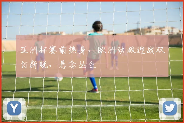 亚洲杯赛前热身,欧洲劲旅迎战双打新锐,悬念丛生 - 懂球帝推荐