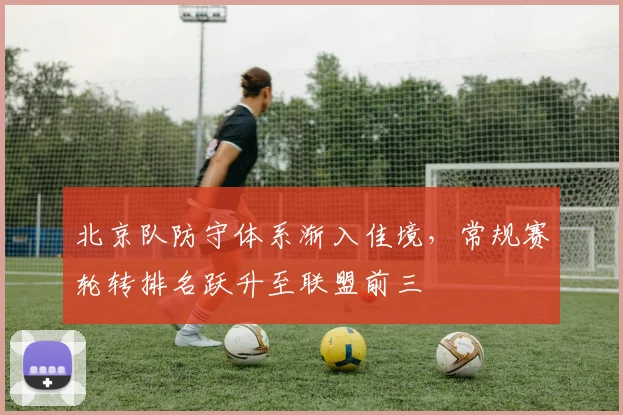 北京队防守体系渐入佳境,常规赛轮转排名跃升至联盟前三 - 懂球帝推荐