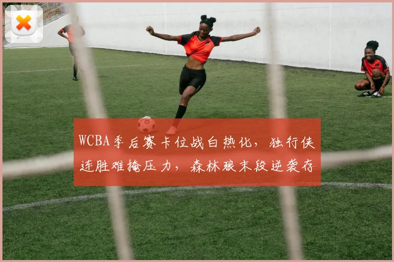 WCBA季后赛卡位战白热化,独行侠连胜难掩压力,森林狼末段逆袭存变数 - 懂球帝推荐