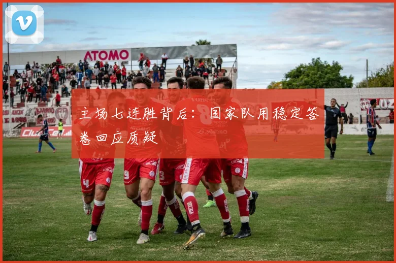 主场七连胜背后:国家队用稳定答卷回应质疑 - 懂球帝推荐