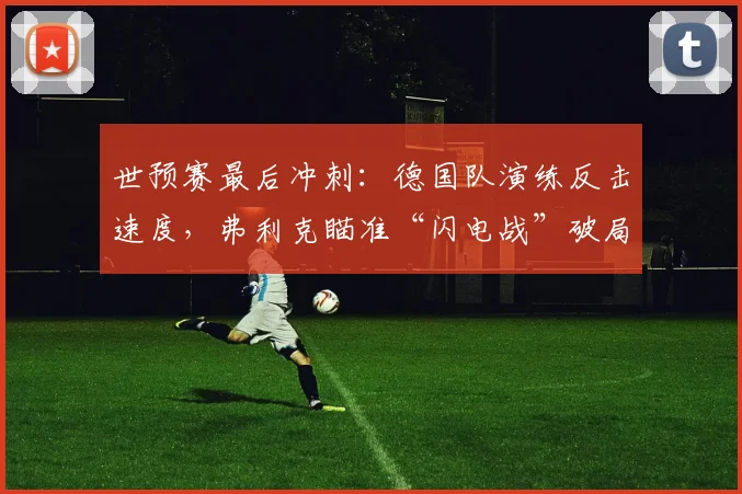 世预赛最后冲刺:德国队演练反击速度,弗利克瞄准“闪电战”破局 - 懂球帝推荐