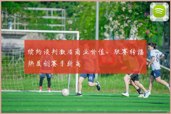 续约谈判激活商业价值,联赛转播热度创赛季新高 - 懂球帝推荐