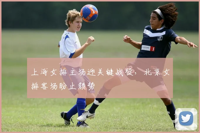 上海女排主场迎关键战役,北京女排客场盼止颓势 - 懂球帝推荐