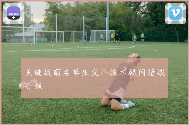 关键战前名单生变,技术顾问暗战升级 - 懂球帝推荐