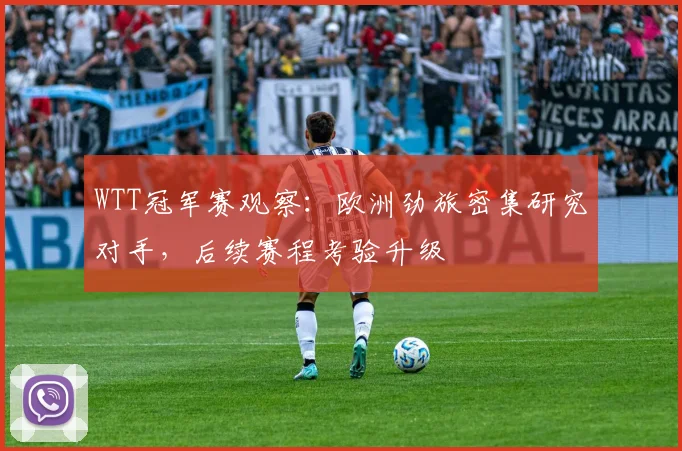 WTT冠军赛观察：欧洲劲旅密集研究对手，后续赛程考验升级 - 懂球帝图集