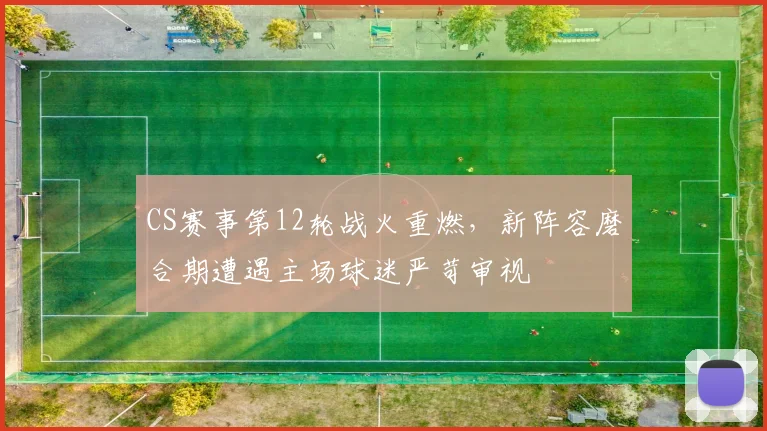 CS赛事第12轮战火重燃,新阵容磨合期遭遇主场球迷严苛审视 - 懂球帝推荐