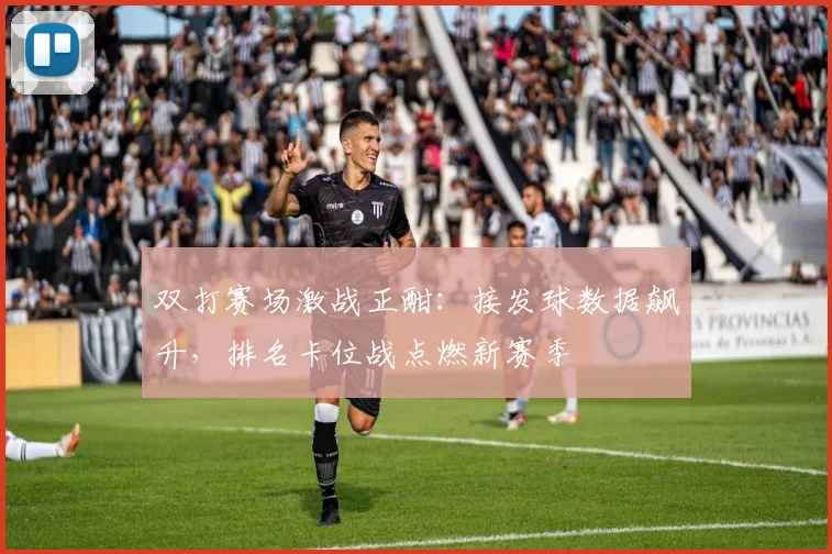 双打赛场激战正酣:接发球数据飙升,排名卡位战点燃新赛季 - 懂球帝推荐