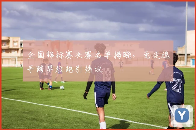 全国锦标赛决赛名单揭晓,竞走选手跨界短跑引热议 - 懂球帝推荐