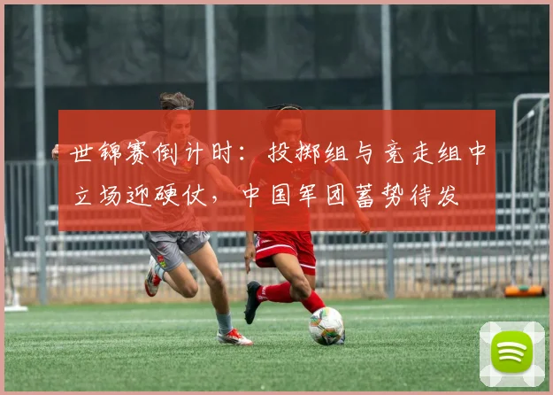 世锦赛倒计时:投掷组与竞走组中立场迎硬仗,中国军团蓄势待发 - 懂球帝推荐