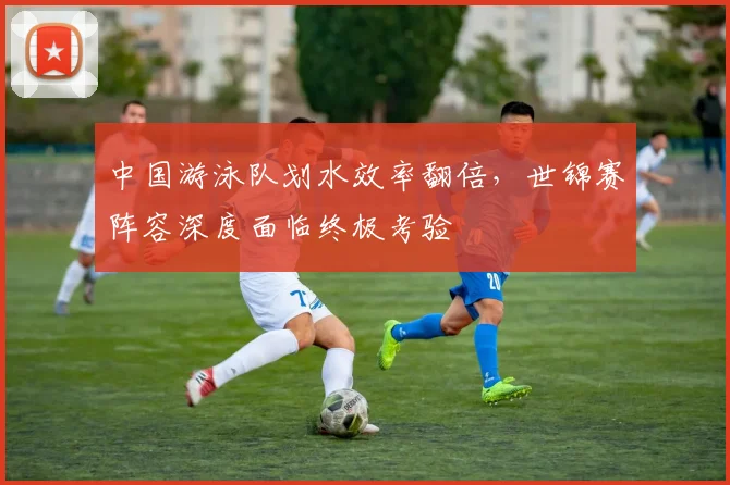 中国游泳队划水效率翻倍,世锦赛阵容深度面临终极考验 - 懂球帝推荐