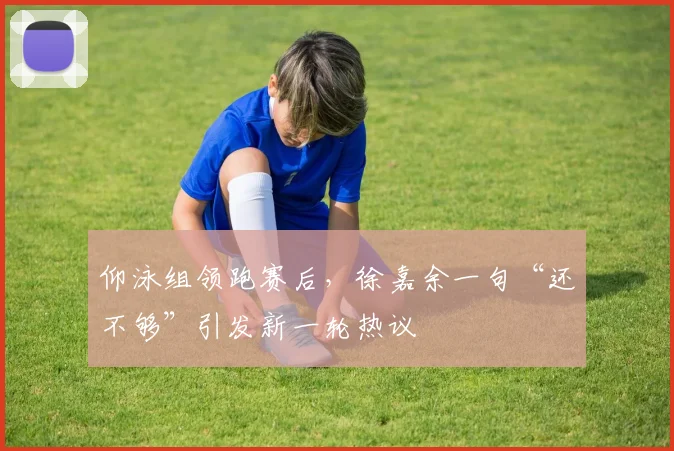 仰泳组领跑赛后,徐嘉余一句“还不够”引发新一轮热议 - 懂球帝推荐