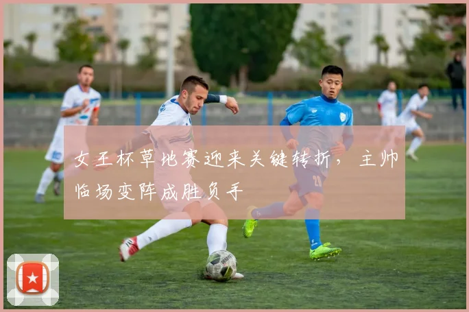女王杯草地赛迎来关键转折，主帅临场变阵成胜负手 - 懂球帝图集