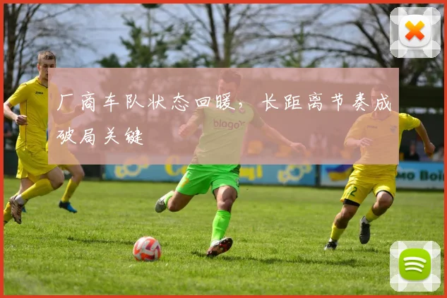 厂商车队状态回暖，长距离节奏成破局关键 - 懂球帝图集