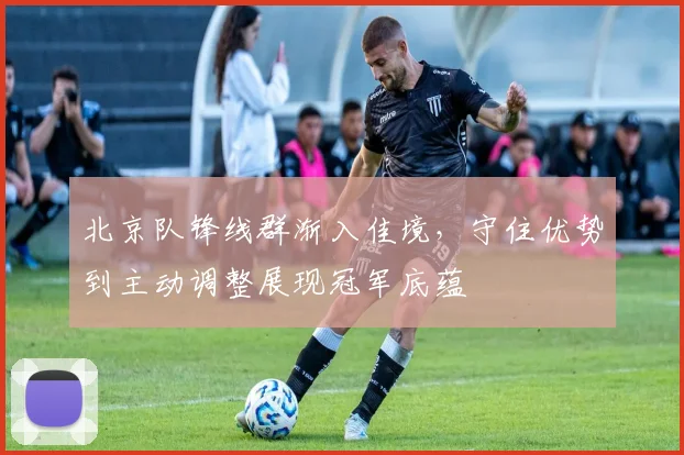 北京队锋线群渐入佳境,守住优势到主动调整展现冠军底蕴 - 懂球帝推荐