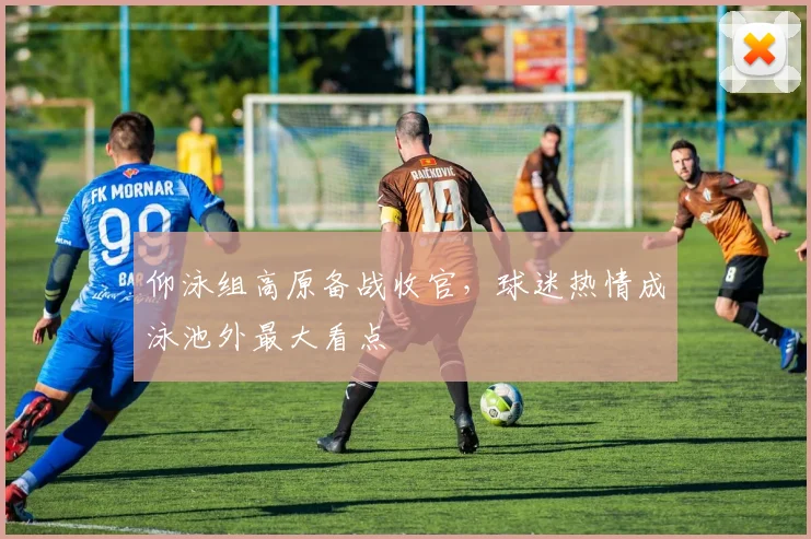 仰泳组高原备战收官,球迷热情成泳池外最大看点 - 懂球帝推荐