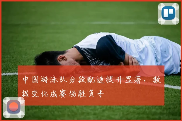 中国游泳队分段配速提升显著，数据变化成赛场胜负手 - 懂球帝精选