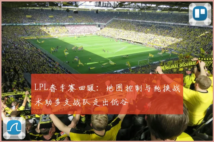 LPL春季赛回暖：地图控制与轮换战术助多支战队走出低谷 - 懂球帝精选