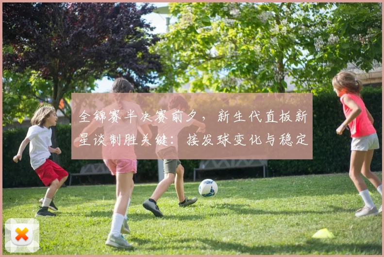 全锦赛半决赛前夕,新生代直板新星谈制胜关键:接发球变化与稳定并重 - 懂球帝推荐