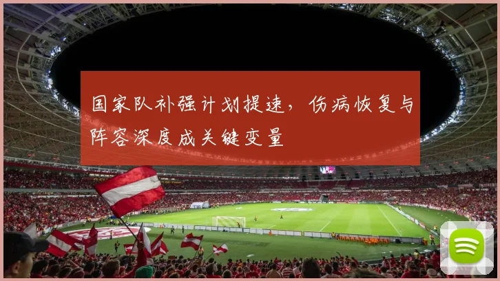 国家队补强计划提速，伤病恢复与阵容深度成关键变量 - 懂球帝资讯