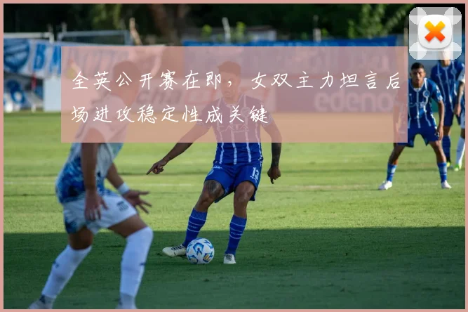 全英公开赛在即,女双主力坦言后场进攻稳定性成关键 - 懂球帝推荐