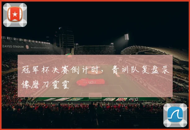 冠军杯决赛倒计时,青训队复盘录像磨刀霍霍 - 懂球帝推荐