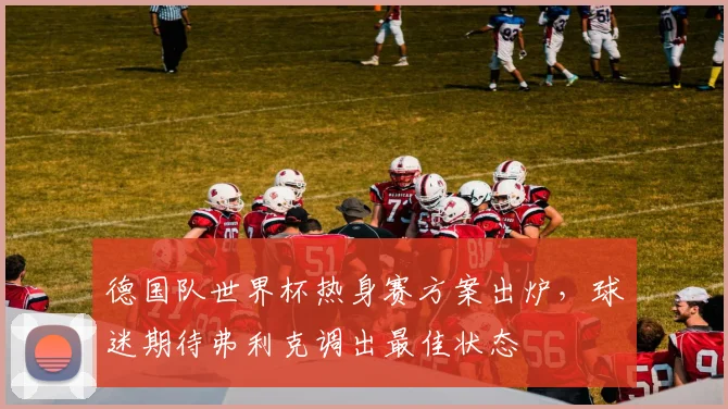 德国队世界杯热身赛方案出炉,球迷期待弗利克调出最佳状态 - 懂球帝推荐