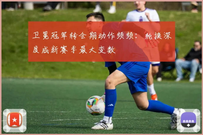 卫冕冠军转会期动作频频:轮换深度成新赛季最大变数 - 懂球帝推荐