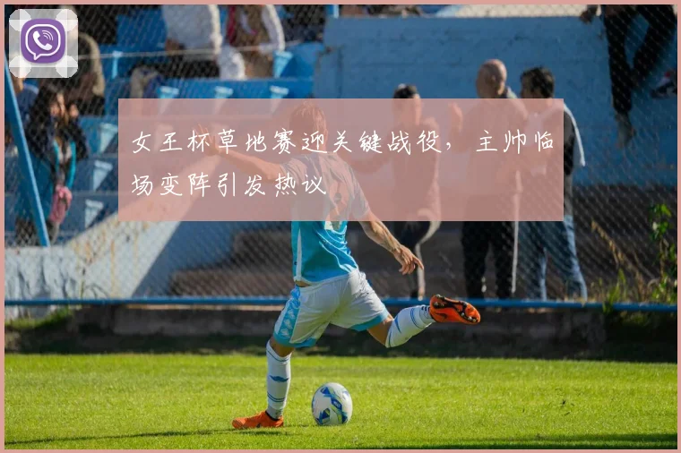 女王杯草地赛迎关键战役,主帅临场变阵引发热议 - 懂球帝推荐