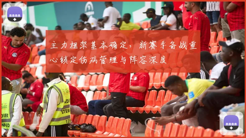 主力框架基本确定,新赛季备战重心锁定伤病管理与阵容深度 - 懂球帝推荐