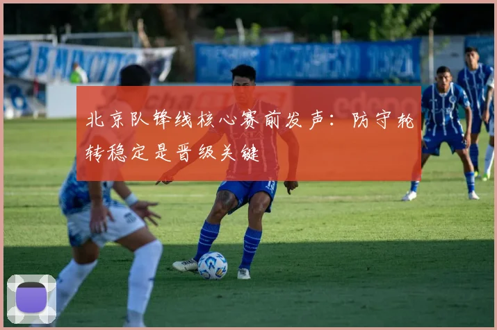 北京队锋线核心赛前发声:防守轮转稳定是晋级关键 - 懂球帝推荐
