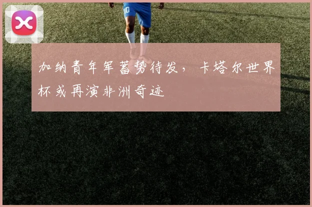 加纳青年军蓄势待发,卡塔尔世界杯或再演非洲奇迹 - 懂球帝推荐