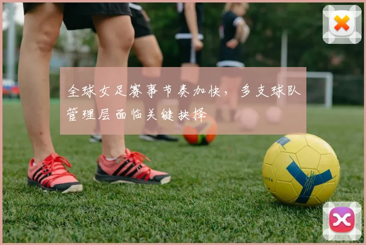 全球女足赛事节奏加快，多支球队管理层面临关键抉择 - 懂球帝图集