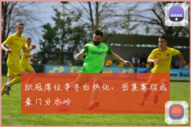 欧冠席位争夺白热化,密集赛程成豪门分水岭 - 懂球帝推荐