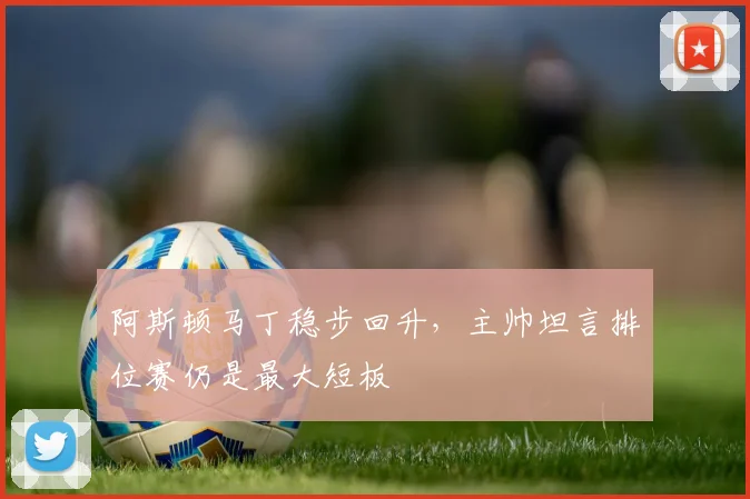 阿斯顿马丁稳步回升,主帅坦言排位赛仍是最大短板 - 懂球帝推荐