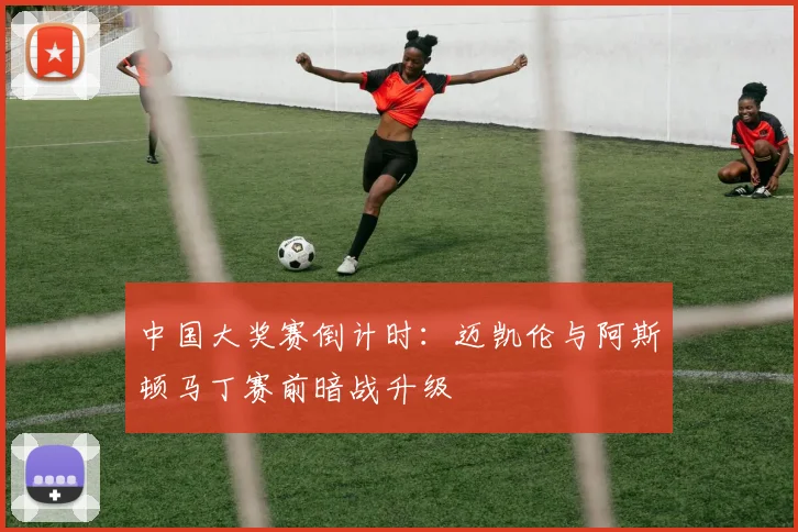 中国大奖赛倒计时:迈凯伦与阿斯顿马丁赛前暗战升级 - 懂球帝推荐