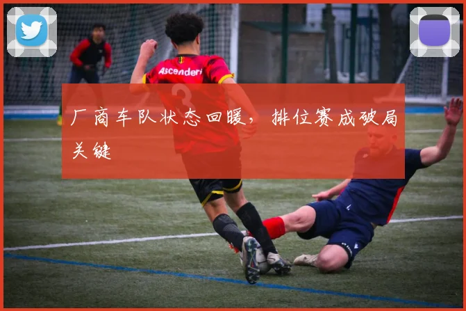 厂商车队状态回暖,排位赛成破局关键 - 懂球帝推荐