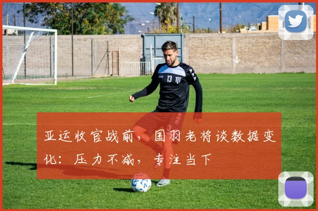 亚运收官战前,国羽老将谈数据变化:压力不减,专注当下 - 懂球帝推荐