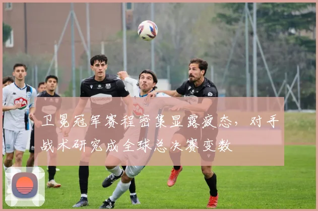 卫冕冠军赛程密集显露疲态,对手战术研究成全球总决赛变数 - 懂球帝推荐