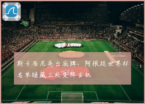 斯卡洛尼亮出底牌,阿根廷世界杯名单暗藏三处变阵玄机 - 懂球帝推荐