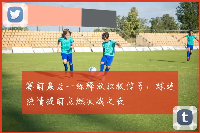 赛前最后一练释放积极信号,球迷热情提前点燃决战之夜 - 懂球帝推荐