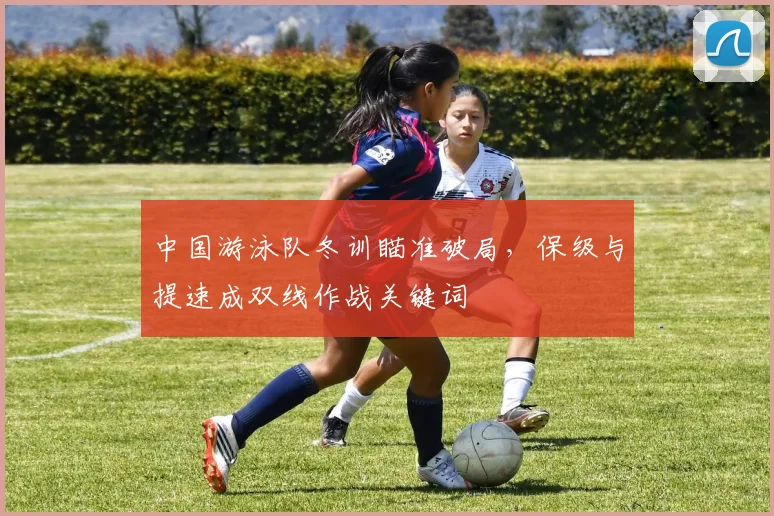 中国游泳队冬训瞄准破局,保级与提速成双线作战关键词 - 懂球帝推荐